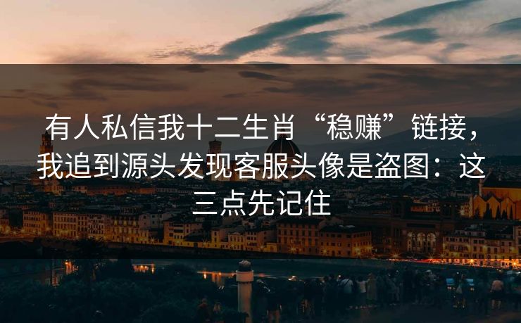 有人私信我十二生肖“稳赚”链接，我追到源头发现客服头像是盗图：这三点先记住