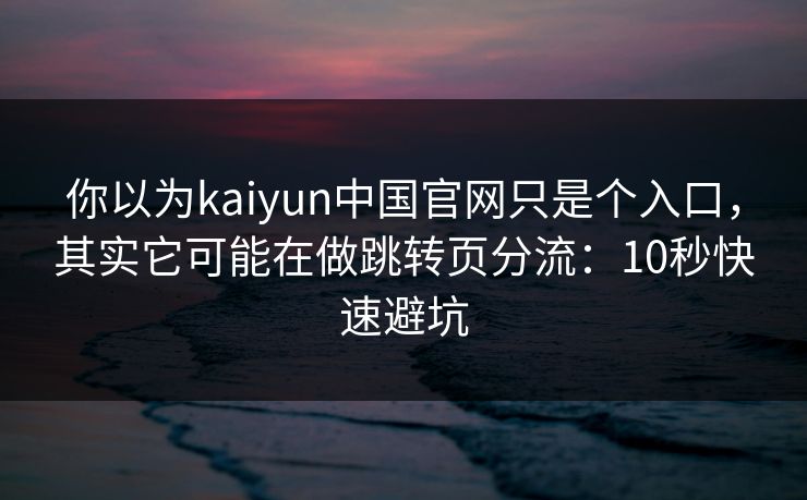 你以为kaiyun中国官网只是个入口，其实它可能在做跳转页分流：10秒快速避坑