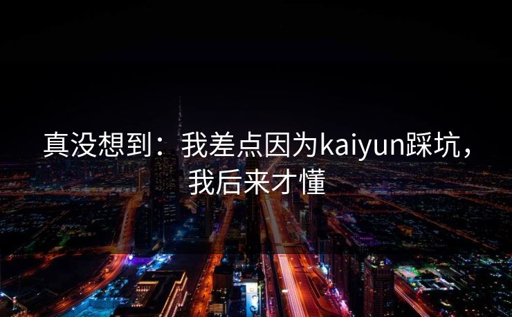真没想到：我差点因为kaiyun踩坑，我后来才懂
