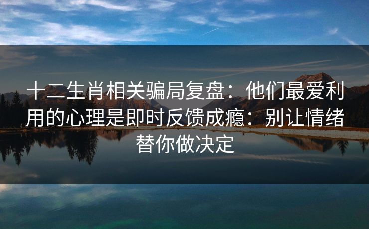 十二生肖相关骗局复盘：他们最爱利用的心理是即时反馈成瘾：别让情绪替你做决定