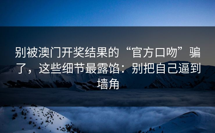 别被澳门开奖结果的“官方口吻”骗了，这些细节最露馅：别把自己逼到墙角
