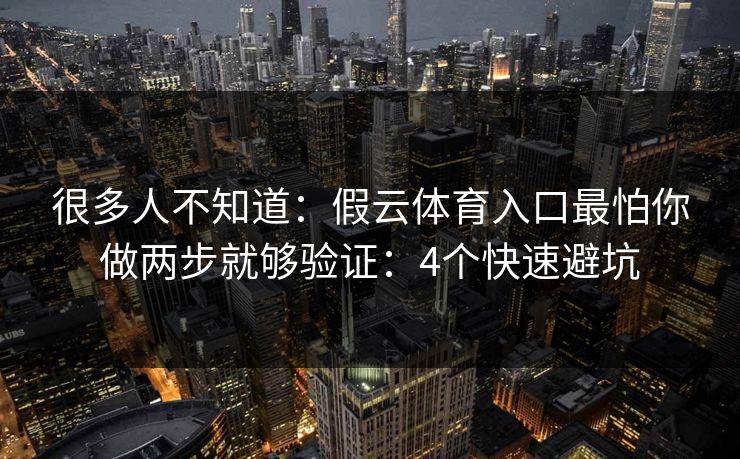 很多人不知道：假云体育入口最怕你做两步就够验证：4个快速避坑