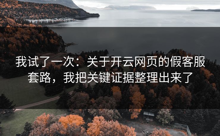 我试了一次：关于开云网页的假客服套路，我把关键证据整理出来了