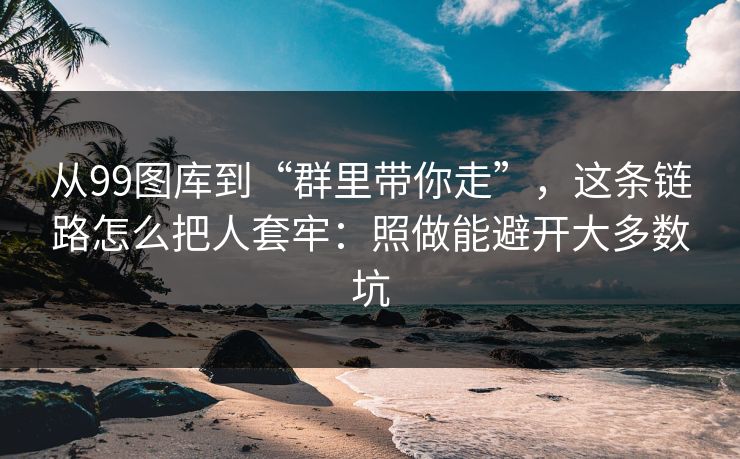 从99图库到“群里带你走”，这条链路怎么把人套牢：照做能避开大多数坑
