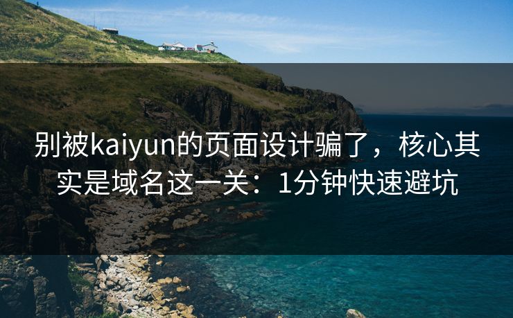 别被kaiyun的页面设计骗了，核心其实是域名这一关：1分钟快速避坑