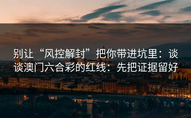 别让“风控解封”把你带进坑里：谈谈澳门六合彩的红线：先把证据留好