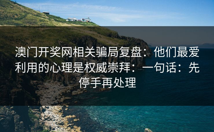 澳门开奖网相关骗局复盘：他们最爱利用的心理是权威崇拜：一句话：先停手再处理