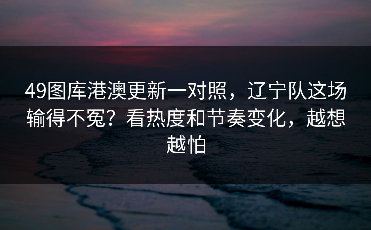 49图库港澳更新一对照，辽宁队这场输得不冤？看热度和节奏变化，越想越怕