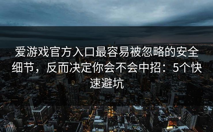 爱游戏官方入口最容易被忽略的安全细节，反而决定你会不会中招：5个快速避坑