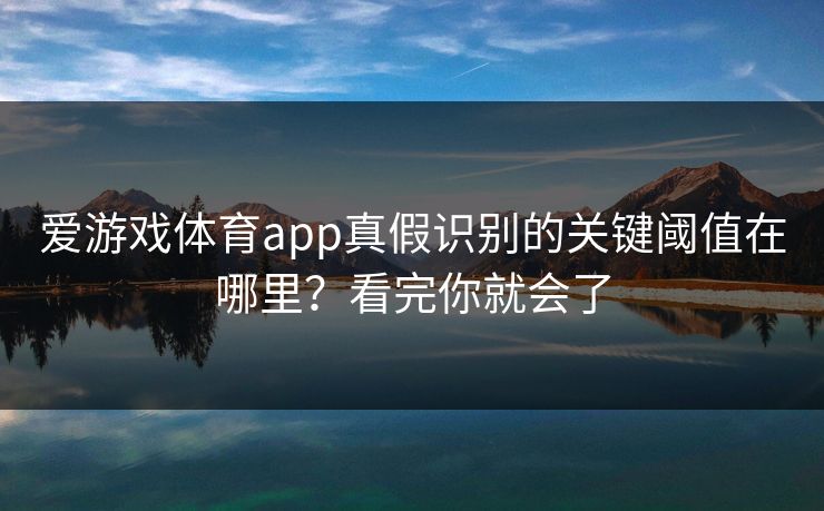 爱游戏体育app真假识别的关键阈值在哪里？看完你就会了