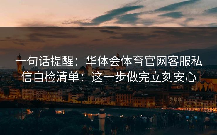 一句话提醒：华体会体育官网客服私信自检清单：这一步做完立刻安心