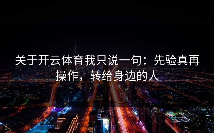 关于开云体育我只说一句：先验真再操作，转给身边的人