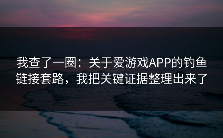 我查了一圈：关于爱游戏APP的钓鱼链接套路，我把关键证据整理出来了