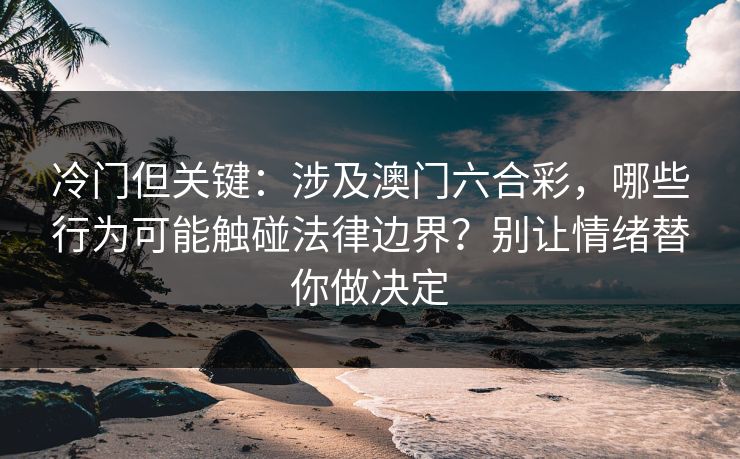 冷门但关键：涉及澳门六合彩，哪些行为可能触碰法律边界？别让情绪替你做决定