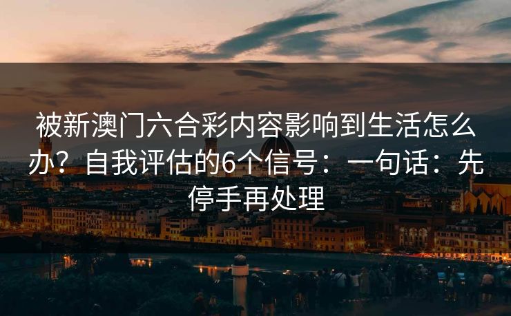 被新澳门六合彩内容影响到生活怎么办？自我评估的6个信号：一句话：先停手再处理