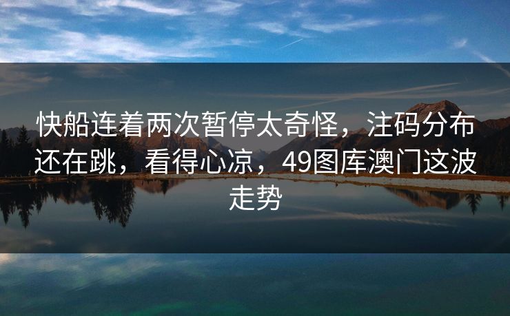快船连着两次暂停太奇怪，注码分布还在跳，看得心凉，49图库澳门这波走势