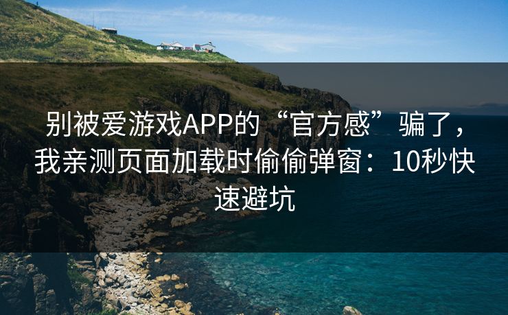 别被爱游戏APP的“官方感”骗了，我亲测页面加载时偷偷弹窗：10秒快速避坑