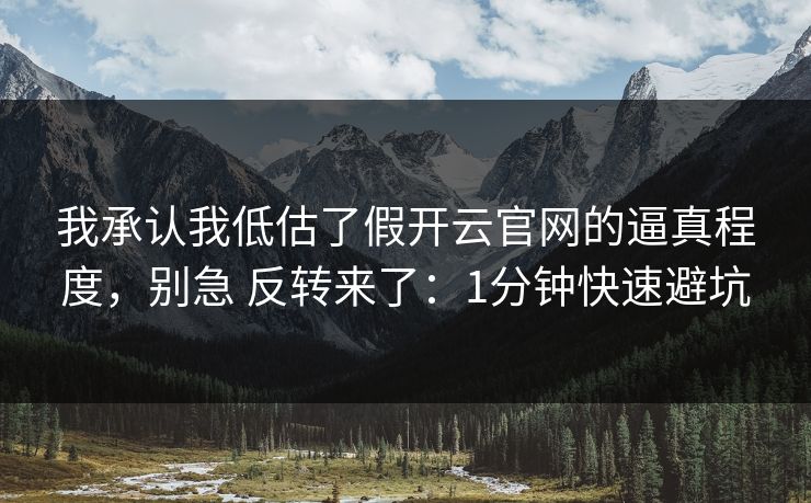 我承认我低估了假开云官网的逼真程度，别急 反转来了：1分钟快速避坑