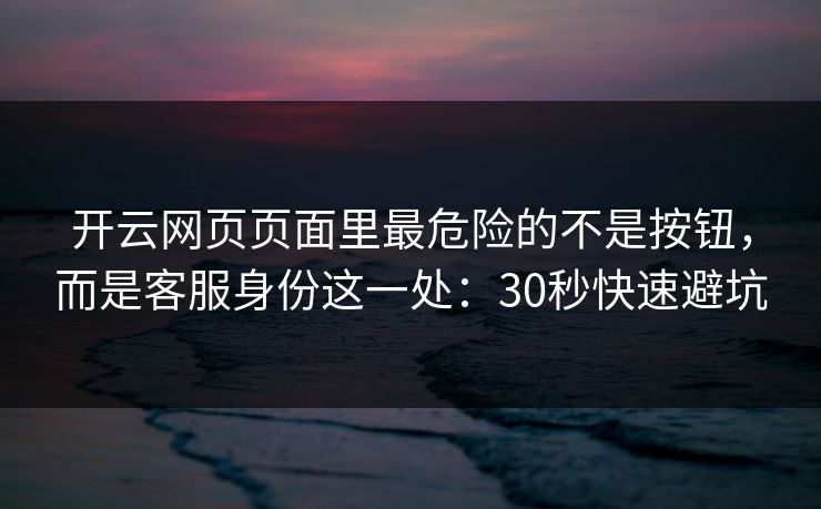 开云网页页面里最危险的不是按钮，而是客服身份这一处：30秒快速避坑