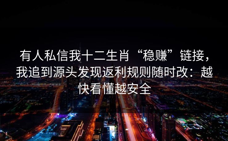 有人私信我十二生肖“稳赚”链接，我追到源头发现返利规则随时改：越快看懂越安全